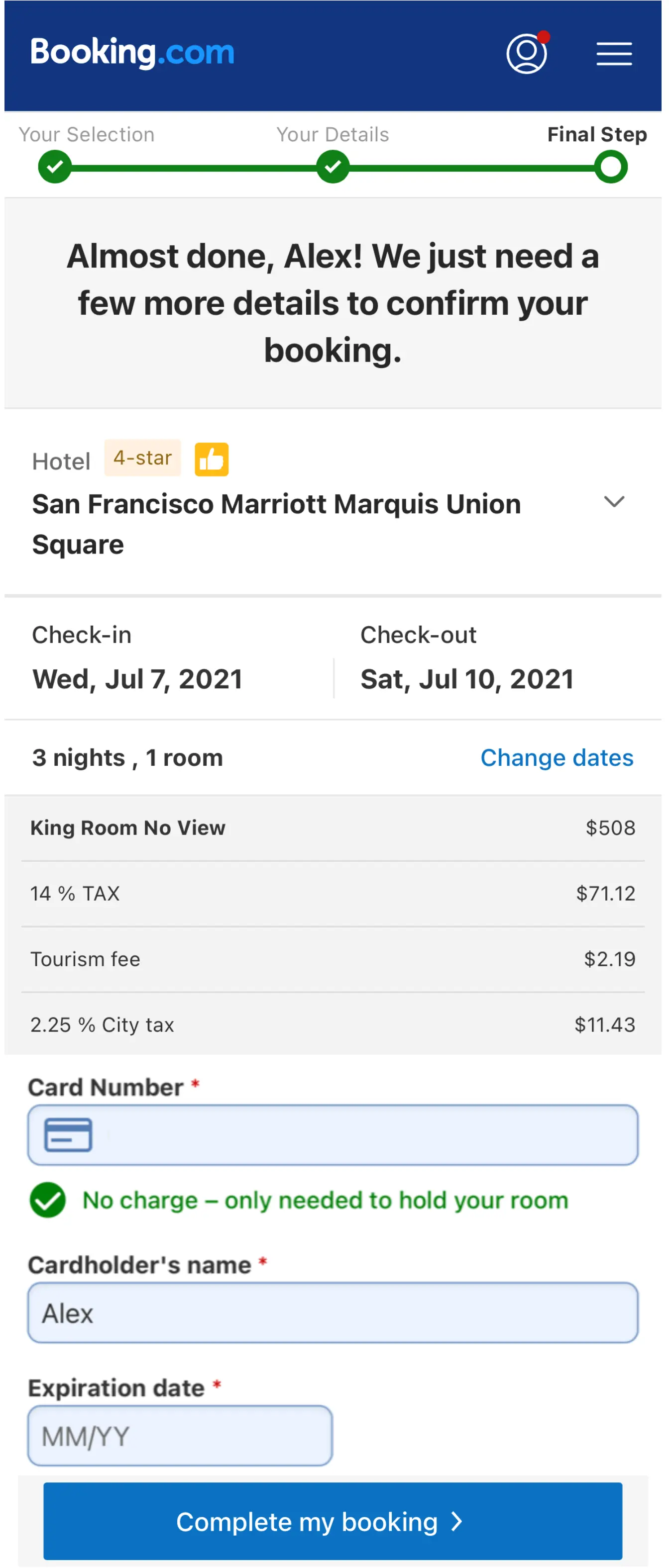 Image represents a Booking.com webpage displaying the final steps of a hotel booking for Alex. The top displays the Booking.com logo and a three-step progress bar labeled 'Your Selection' (checked), 'Your Details' (checked), and 'Final Step' (unchecked). Below, a message confirms the booking is almost complete. The booking details include the hotel, 'San Francisco Marriott Marquis Union Square,' designated as a 4-star hotel with a thumbs-up icon; check-in date (Wed, Jul 7, 2021) and check-out date (Sat, Jul 10, 2021); a summary of 3 nights in a King Room with No View; and a breakdown of the total cost, including the room price ($508), 14% TAX ($71.12), a tourism fee $2.19, and 2.25% City tax $11.43. A section for payment details requires a card number (with a credit card icon), cardholder's name (Alex is pre-filled), and expiration date (MM/YY format). A checkbox indicates that no charge will be made, only a hold on the card to secure the room. Finally, a blue button labeled 'Complete my booking >' allows the user to finalize the booking. A 'Change dates' link is also present to modify the booking dates.