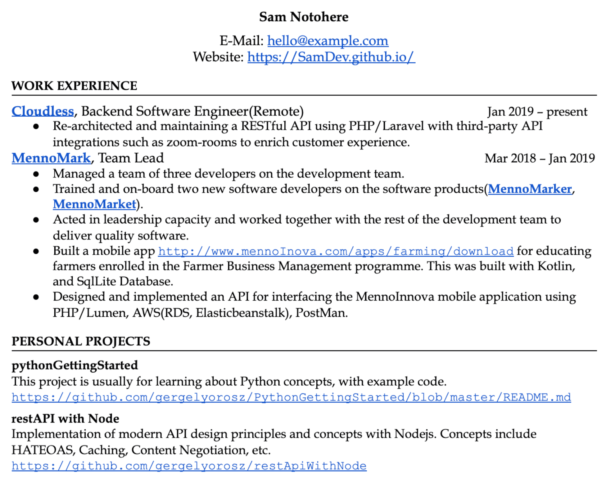 Image represents a tech resume for Sam Notohere, displaying contact information (email: hello@example.com and website: https://SamDev.github.io/) at the top.  Below, a 'WORK EXPERIENCE' section details two roles:  a current position at Cloudless as a Backend Software Engineer (Remote) since January 2019, involving RESTful API maintenance and third-party API integrations; and a previous role as Team Lead at MennoMark from March 2018 to January 2019, encompassing team management, developer training, and software delivery.  Specific project details are included, such as building a mobile app (link provided: http://www.mennoInova.com/apps/farming/download) using Kotlin and SQLite.  A 'PERSONAL PROJECTS' section lists two projects:  pythonGettingStarted (GitHub link: https://github.com/gergelyorosz/PythonGettingStarted/blob/master/README.md), described as a Python learning project, and restAPI with Node (GitHub link: https://github.com/gergelyorosz/restApiWithNode), showcasing modern API design principles implemented using Node.js.  The resume is structured chronologically, with each role and project clearly labeled and described, showcasing technical skills and accomplishments.