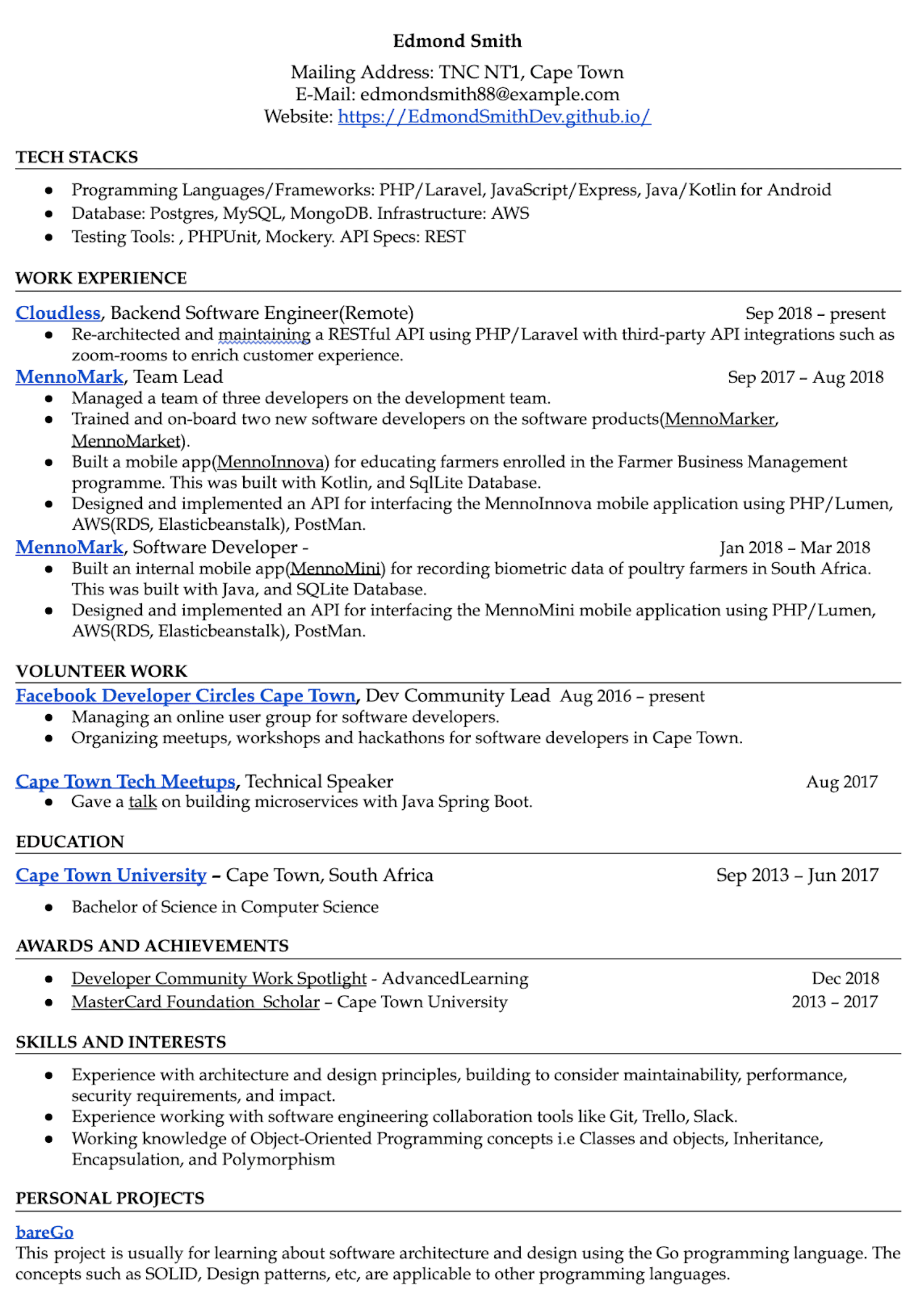 Image represents a tech resume for Edmond Smith, structured into distinct sections.  At the top, personal contact information is provided, including mailing address (TNC NT1, Cape Town), email (edmondsmith88@example.com), and website (https://EdmondSmithDev.github.io/).  Below, 'TECH STACKS' lists the candidate's programming languages/frameworks (PHP/Laravel, JavaScript/Express, Java/Kotlin for Android), databases (Postgres, MySQL, MongoDB), infrastructure (AWS), and testing tools (PHPUnit, Mockery), specifying REST as the API specification.  'WORK EXPERIENCE' details three roles:  'Cloudless, Backend Software Engineer (Remote)' (Sep 2018-present), focusing on RESTful API maintenance; 'MennoMark, Team Lead' (Sep 2017-Aug 2018), involving team management and software developer training; and 'MennoMark, Software Developer' (Jan 2018-Mar 2018), highlighting mobile app development using Kotlin and Java, along with API design and implementation using PHP/Lumen and AWS services.  'VOLUNTEER WORK' showcases leadership roles in 'Facebook Developer Circles Cape Town' and 'Cape Town Tech Meetups.'  'EDUCATION' lists a Bachelor of Science in Computer Science from Cape Town University. 'AWARDS AND ACHIEVEMENTS' include 'Developer Community Work Spotlight' and 'MasterCard Foundation Scholar.' Finally, 'SKILLS AND INTERESTS' emphasizes experience in architecture, design, software engineering tools, and object-oriented programming, and 'PERSONAL PROJECTS' describes 'bareGo,' a project focused on learning software architecture and design using Go.  Each section flows chronologically, with dates clearly indicating the duration of each role or achievement.